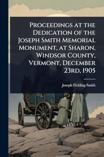 Proceedings at the Dedication of the Joseph Smith Memorial Monument, at Sharon, Windsor County, Vermont, December 23rd, 1905