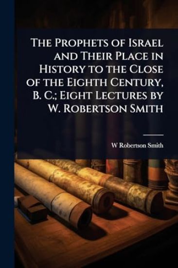 The Prophets of Israel and Their Place in History to the Close of the Eighth Century, B. C.; Eight Lectures by W. Robertson Smith