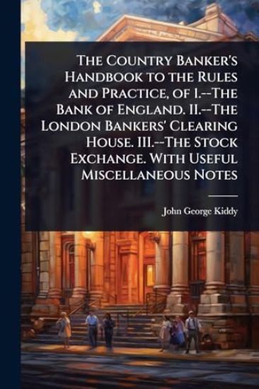 The Country Banker's Handbook to the Rules and Practice, of 1.--The Bank of England. II.--The London Bankers' Clearing House. III.--The Stock Exchange. With Useful Miscellaneous Notes