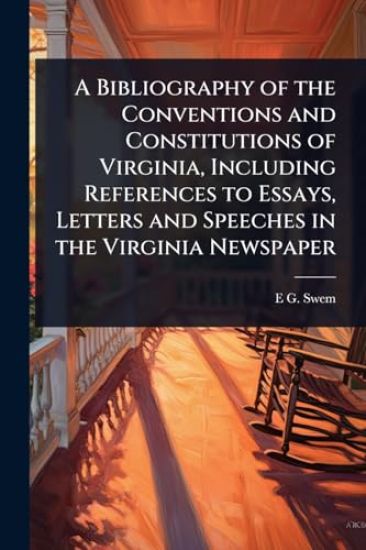 A Bibliography of the Conventions and Constitutions of Virginia, Including References to Essays, Letters and Speeches in the Virginia Newspaper