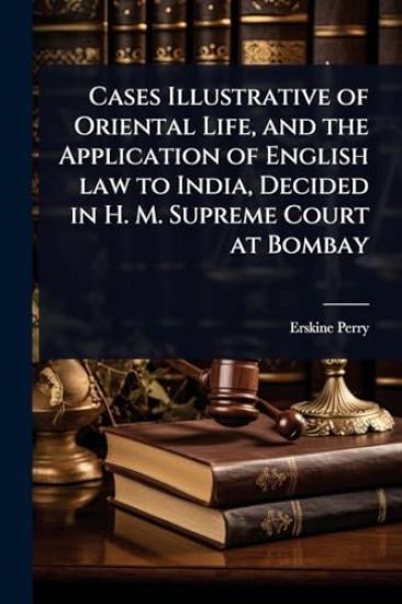 Cases Illustrative of Oriental Life, and the Application of English law to India, Decided in H. M. Supreme Court at Bombay