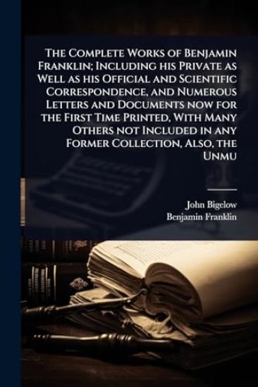 The Complete Works of Benjamin Franklin; Including his Private as Well as his Official and Scientific Correspondence, and Numerous Letters and Documents now for the First Time Printed, With Many Others not Included in any Former Collection, Also, the Unmu