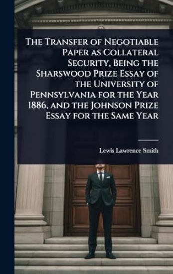The Transfer of Negotiable Paper as Collateral Security, Being the Sharswood Prize Essay of the University of Pennsylvania for the Year 1886, and the Johnson Prize Essay for the Same Year