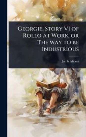 Georgie. Story VI of Rollo at Work, or The way to be Industrious