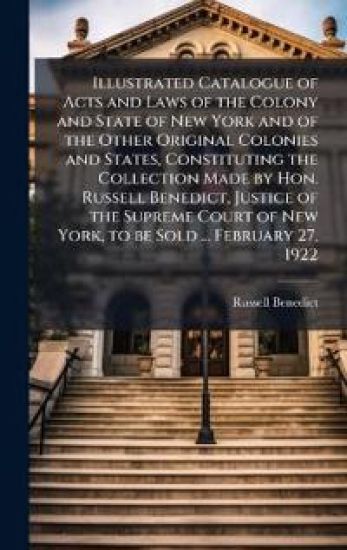 Illustrated Catalogue of Acts and Laws of the Colony and State of New York and of the Other Original Colonies and States, Constituting the Collection Made by Hon. Russell Benedict, Justice of the Supreme Court of New York, to be Sold ... February 27, 1922
