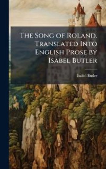 The Song of Roland. Translated Into English Prose by Isabel Butler