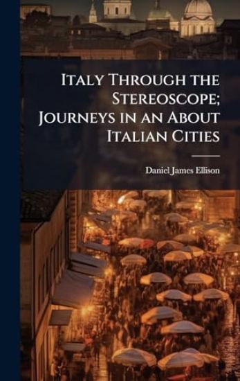 Italy Through the Stereoscope; Journeys in an About Italian Cities