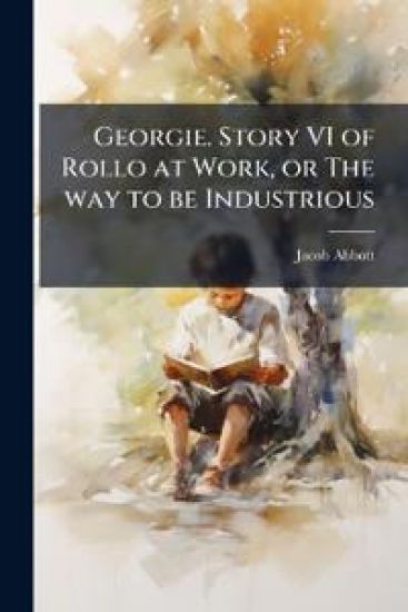 Georgie. Story VI of Rollo at Work, or The way to be Industrious