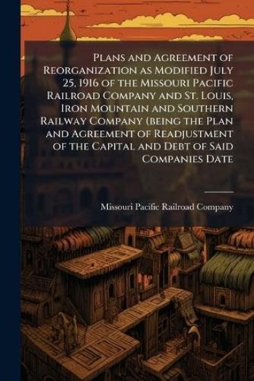 Plans and Agreement of Reorganization as Modified July 25, 1916 of the Missouri Pacific Railroad Company and St. Louis, Iron Mountain and Southern Railway Company (being the Plan and Agreement of Readjustment of the Capital and Debt of Said Companies Date