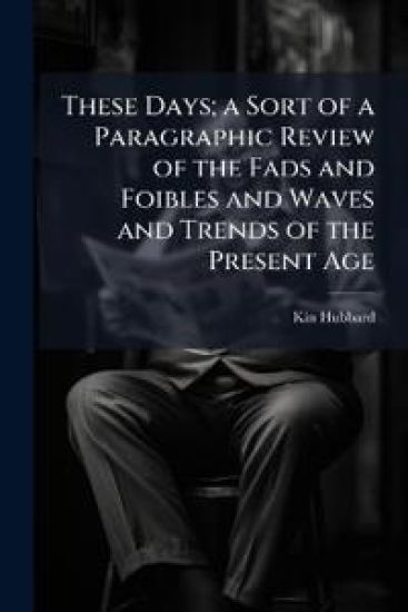These Days; a Sort of a Paragraphic Review of the Fads and Foibles and Waves and Trends of the Present Age