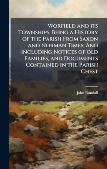 Worfield and its Townships, Being a History of the Parish From Saxon and Norman Times. And Including Notices of old Families, and Documents Contained in the Parish Chest
