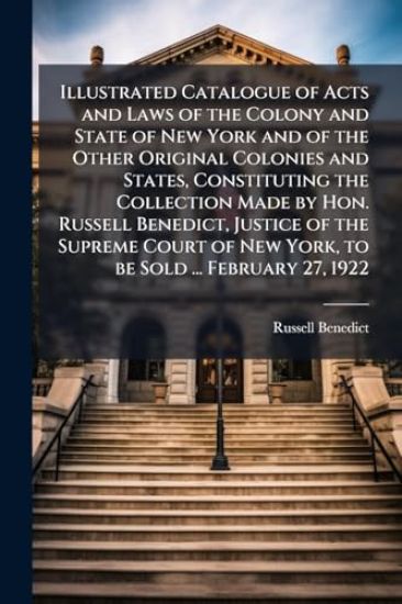 Illustrated Catalogue of Acts and Laws of the Colony and State of New York and of the Other Original Colonies and States, Constituting the Collection Made by Hon. Russell Benedict, Justice of the Supreme Court of New York, to be Sold ... February 27, 1922