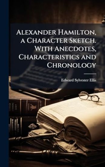Alexander Hamilton, a Character Sketch. With Anecdotes, Characteristics and Chronology