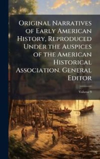 Original Narratives of Early American History, Reproduced Under the Auspices of the American Historical Association. General Editor