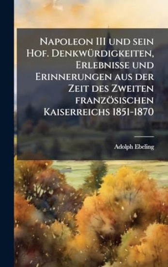 Napoleon III und sein Hof. DenkwÃ1/4rdigkeiten, Erlebnisse und Erinnerungen aus der Zeit des Zweiten französischen Kaiserreichs 1851-1870