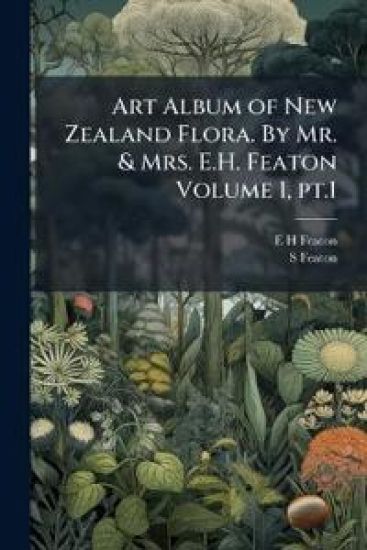 Art Album of New Zealand Flora. By Mr. & Mrs. E.H. Featon Volume 1, pt.1
