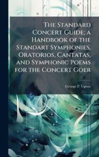 The Standard Concert Guide; a Handbook of the Standart Symphonies, Oratorios, Cantatas, and Symphonic Poems for the Concert Goer