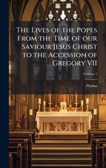 The Lives of the Popes From the Time of our Saviour Jesus Christ to the Accession of Gregory VII