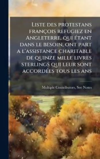 Liste des protestans françois refugiez en Angleterre, qui Ã(c)tant dans le besoin, ont part a l'assistance charitable de quinze mille livres sterlings qui leur sont accordÃ(c)es tous les ans