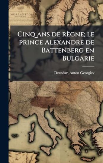 Cinq ans de règne; le prince Alexandre de Battenberg en Bulgarie