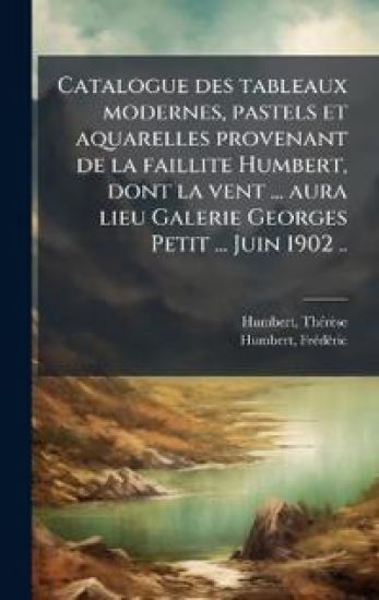 Catalogue des tableaux modernes, pastels et aquarelles provenant de la faillite Humbert, dont la vent ... aura lieu Galerie Georges Petit ... Juin 1902 ..