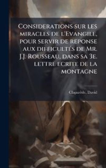Considerations sur les miracles de l'Evangile, pour servir de reponse aux difficultÃ(c)s de Mr. J.J. Rousseau, dans sa 3e. lettre ecrite de la montagne