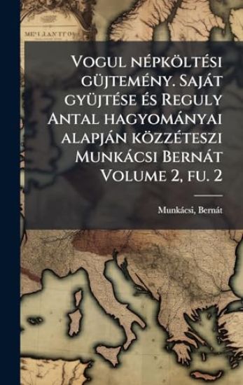 Vogul nÃ(c)pköltÃ(c)si gÃ1/4jtemÃ(c)ny. Sajàt gyÃ1/4jtÃ(c)se Ã(c)s Reguly Antal hagyomànyai alapjàn közzÃ(c)teszi Munkàcsi Bernàt Volume 2, fu. 2