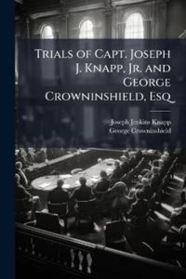 Trials of Capt. Joseph J. Knapp, Jr. and George Crowninshield, Esq