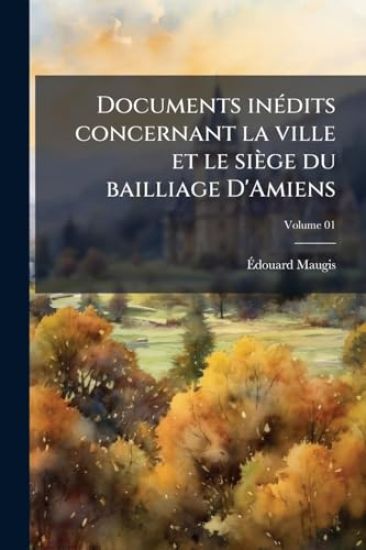 Documents inÃ(c)dits concernant la ville et le siège du bailliage D'Amiens