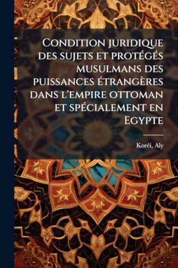 Condition juridique des sujets et protÃ(c)gÃ(c)s musulmans des puissances Ã(c)trangères dans l'empire ottoman et spÃ(c)cialement en Egypte