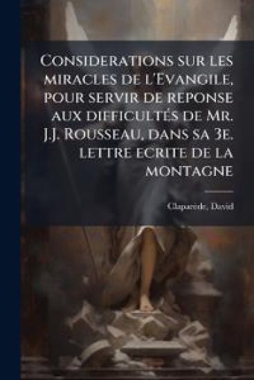 Considerations sur les miracles de l'Evangile, pour servir de reponse aux difficultÃ(c)s de Mr. J.J. Rousseau, dans sa 3e. lettre ecrite de la montagne