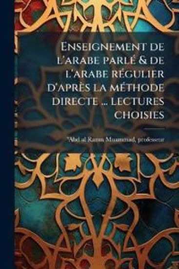 Enseignement de l'arabe parlÃ(c) & de l'arabe rÃ(c)gulier d'après la mÃ(c)thode directe ... lectures choisies