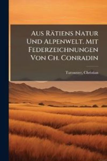Aus Rätiens Natur Und Alpenwelt. Mit Federzeichnungen Von Ch. Conradin