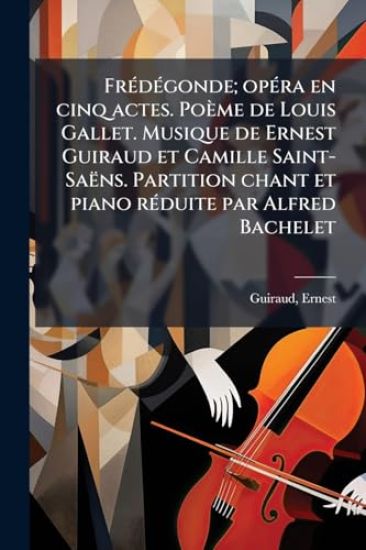 FrÃ(c)dÃ(c)gonde; opÃ(c)ra en cinq actes. Poème de Louis Gallet. Musique de Ernest Guiraud et Camille Saint-Saëns. Partition chant et piano rÃ(c)duite par Alfred Bachelet