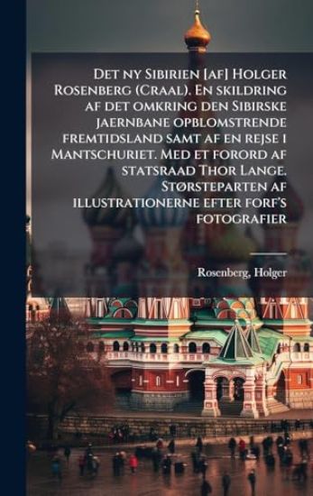 Det ny Sibirien [af] Holger Rosenberg (Craal). En skildring af det omkring den Sibirske jaernbane opblomstrende fremtidsland samt af en rejse i Mantschuriet. Med et forord af statsraad Thor Lange. StÃ, rsteparten af illustrationerne efter forf's fotografie