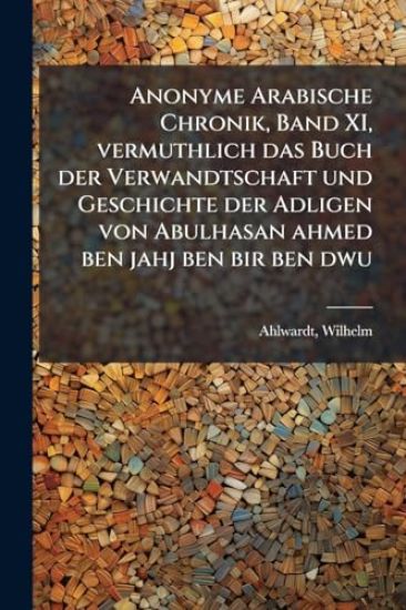 Anonyme Arabische Chronik, Band XI, vermuthlich das Buch der Verwandtschaft und Geschichte der Adligen von Abulhasan ahmed ben jahj ben bir ben dwu