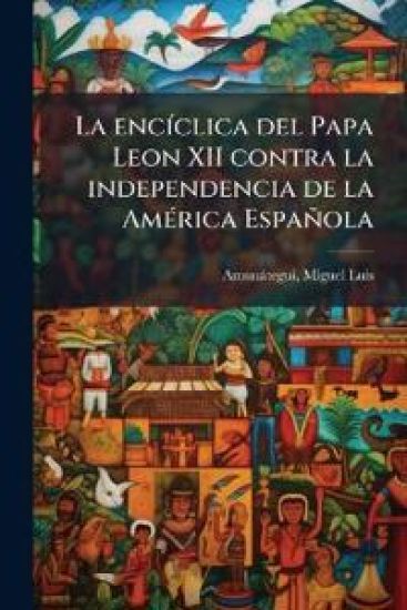 La encÃ-clica del Papa Leon XII contra la independencia de la AmÃ(c)rica Española