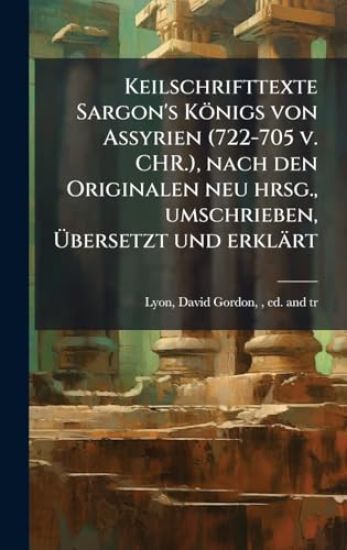 Keilschrifttexte Sargon's Königs von Assyrien (722-705 v. CHR.), nach den Originalen neu hrsg., umschrieben, Ãbersetzt und erklärt