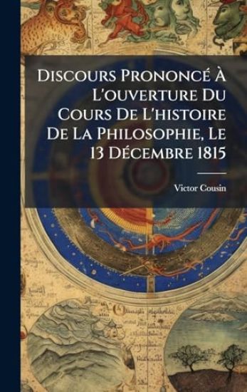 Discours PrononcÃ(c) Ã? L'ouverture Du Cours De L'histoire De La Philosophie, Le 13 DÃ(c)cembre 1815