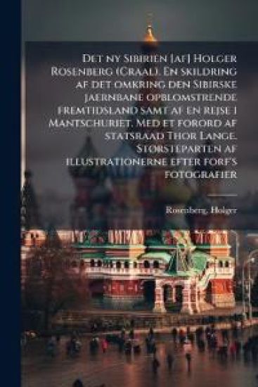 Det ny Sibirien [af] Holger Rosenberg (Craal). En skildring af det omkring den Sibirske jaernbane opblomstrende fremtidsland samt af en rejse i Mantschuriet. Med et forord af statsraad Thor Lange. StÃ, rsteparten af illustrationerne efter forf's fotografie