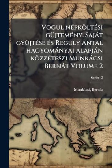 Vogul nÃ(c)pköltÃ(c)si gÃ1/4jtemÃ(c)ny. Sajàt gyÃ1/4jtÃ(c)se Ã(c)s Reguly Antal hagyomànyai alapjàn közzÃ(c)teszi Munkàcsi Bernàt Volume 2