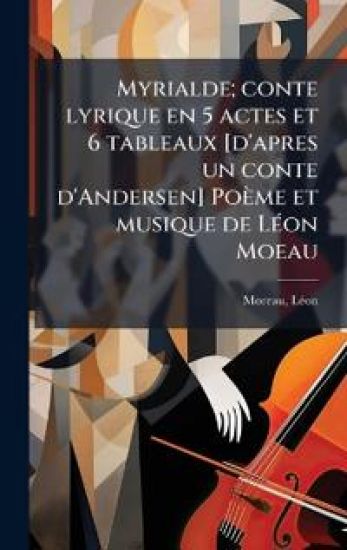 Myrialde; conte lyrique en 5 actes et 6 tableaux [d'apres un conte d'Andersen] Poème et musique de LÃ(c)on Moeau
