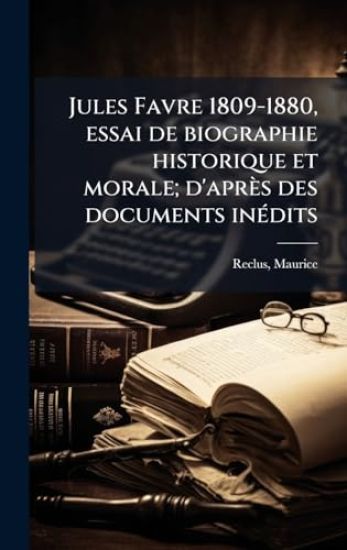 Jules Favre 1809-1880, essai de biographie historique et morale; d'après des documents inÃ(c)dits