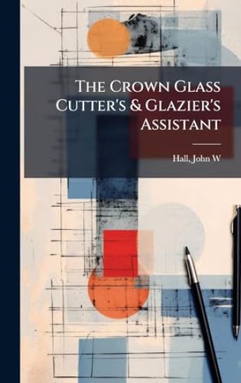 The Crown Glass Cutter's & Glazier's Assistant