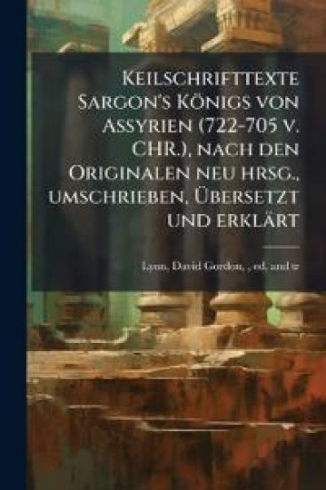 Keilschrifttexte Sargon's Königs von Assyrien (722-705 v. CHR.), nach den Originalen neu hrsg., umschrieben, Ãbersetzt und erklärt