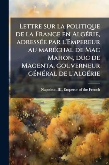 Lettre sur la politique de la France en AlgÃ(c)rie, adressÃ(c)e par l'Empereur au marÃ(c)chal de Mac Mahon, duc de Magenta, gouverneur gÃ(c)nÃ(c)ral de l'AlgÃ(c)rie