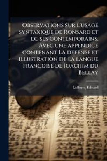 Observations sur l'usage syntaxique de Ronsard et de ses contemporains. Avec une appendice contenant La defense et illustration de la langue françoise de Ioachim du Bellay
