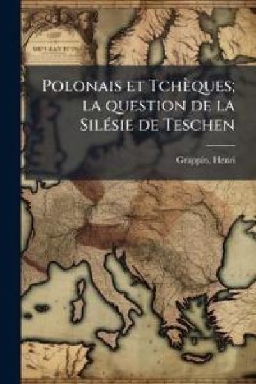 Polonais et Tchèques; la question de la SilÃ(c)sie de Teschen
