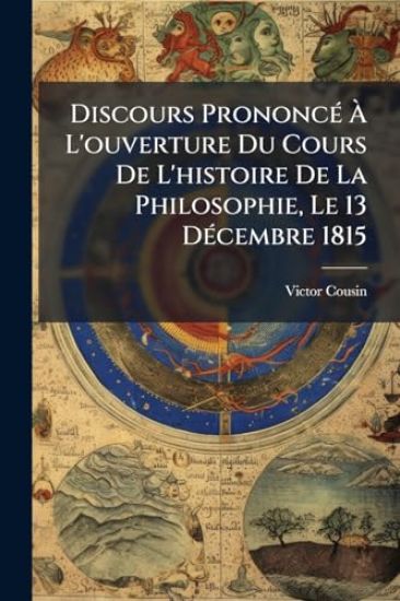 Discours PrononcÃ(c) Ã? L'ouverture Du Cours De L'histoire De La Philosophie, Le 13 DÃ(c)cembre 1815