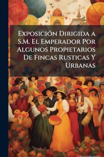 ExposiciÃ3n Dirigida a S.M. El Emperador Por Algunos Propietarios De Fincas Rusticas Y Urbanas